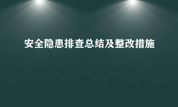 安全隐患排查总结及整改措施