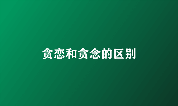 贪恋和贪念的区别