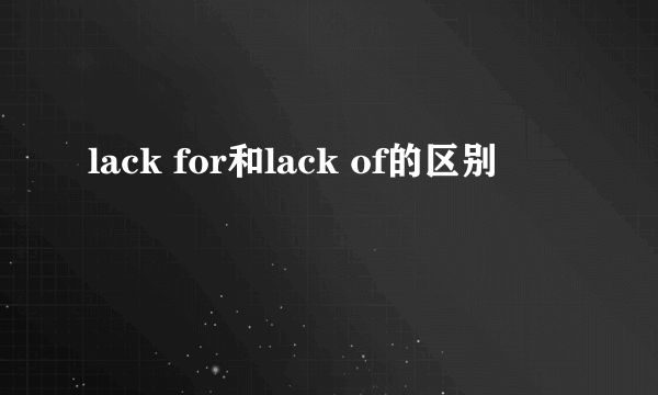 lack for和lack of的区别