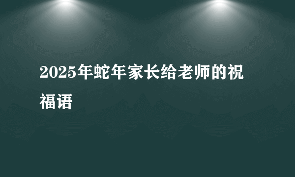 2025年蛇年家长给老师的祝福语