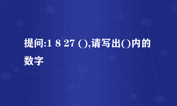 提问:1 8 27 (),请写出()内的数字