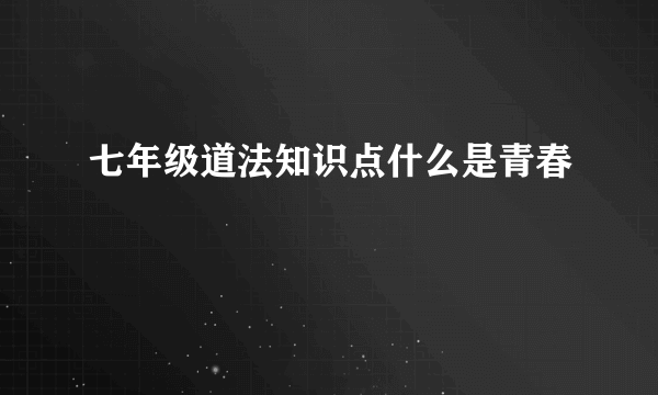 七年级道法知识点什么是青春