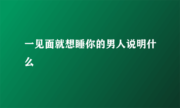一见面就想睡你的男人说明什么