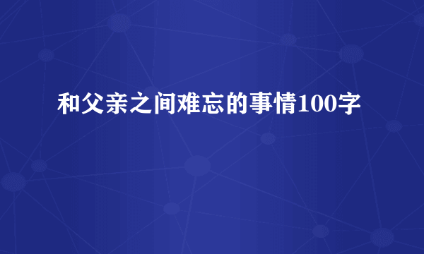 和父亲之间难忘的事情100字