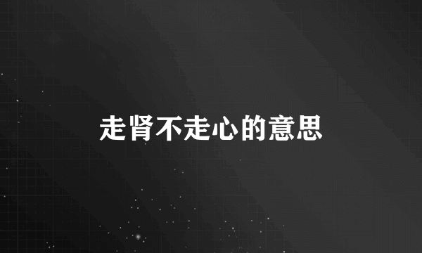 走肾不走心的意思