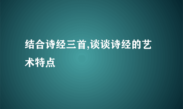 结合诗经三首,谈谈诗经的艺术特点