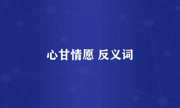 心甘情愿 反义词