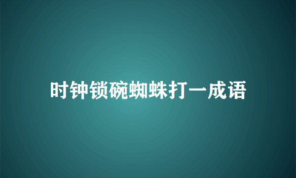 时钟锁碗蜘蛛打一成语