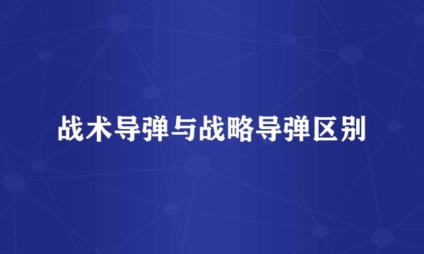 战术导弹与战略导弹区别