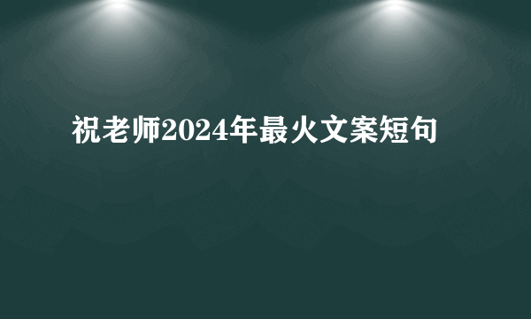 祝老师2024年最火文案短句