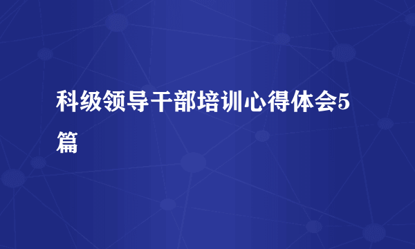 科级领导干部培训心得体会5篇