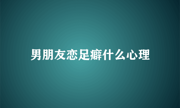 男朋友恋足癖什么心理