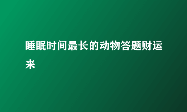 睡眠时间最长的动物答题财运来