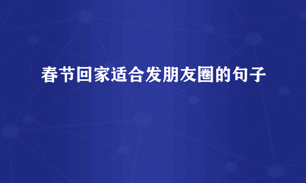 春节回家适合发朋友圈的句子
