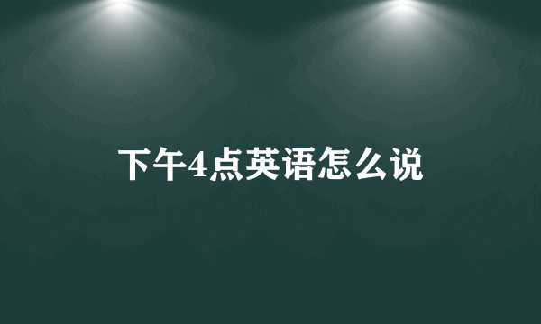 下午4点英语怎么说