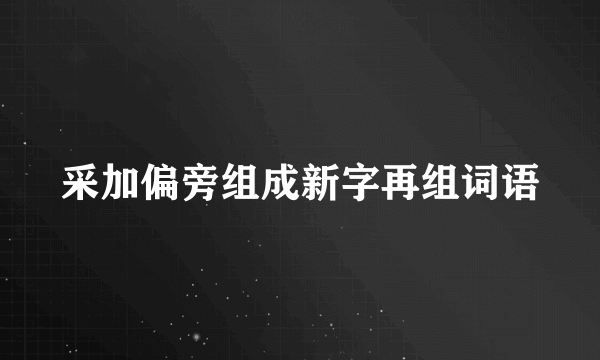 采加偏旁组成新字再组词语