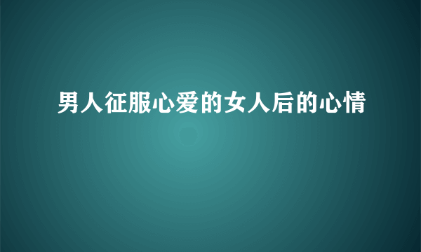 男人征服心爱的女人后的心情