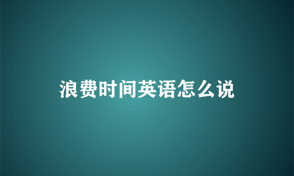 浪费时间英语怎么说