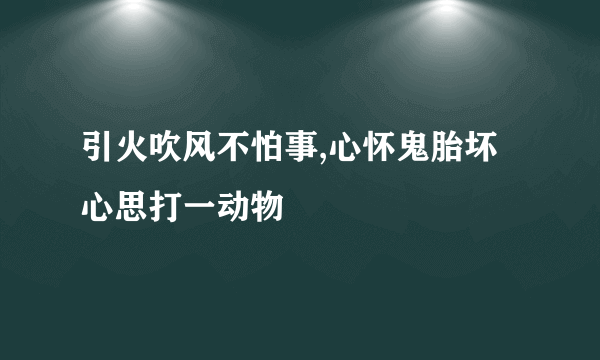 引火吹风不怕事,心怀鬼胎坏心思打一动物