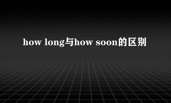 how long与how soon的区别