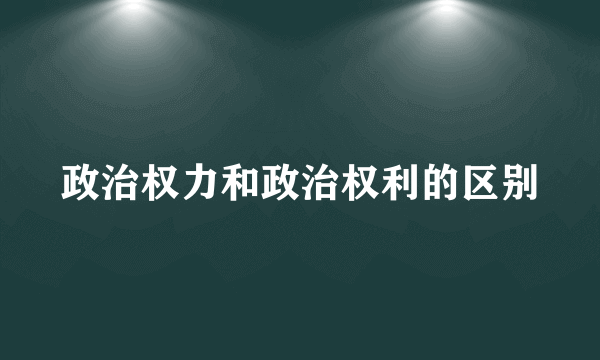 政治权力和政治权利的区别