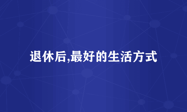 退休后,最好的生活方式