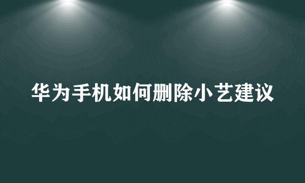 华为手机如何删除小艺建议