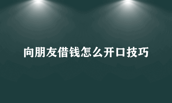 向朋友借钱怎么开口技巧