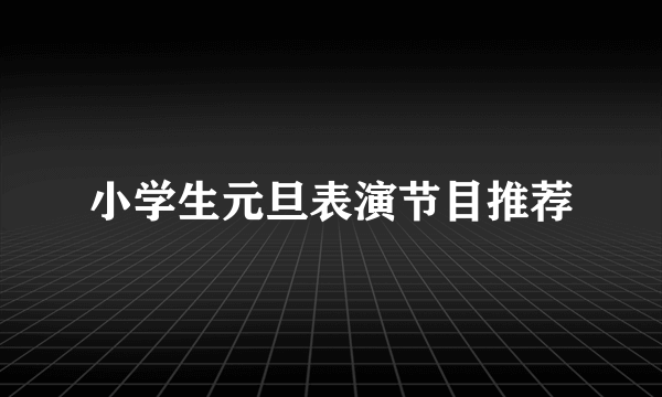 小学生元旦表演节目推荐