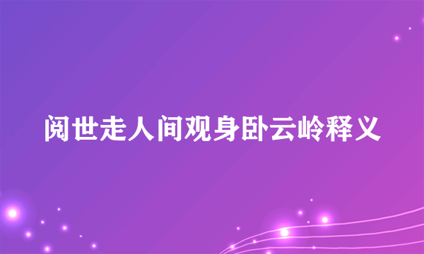 阅世走人间观身卧云岭释义