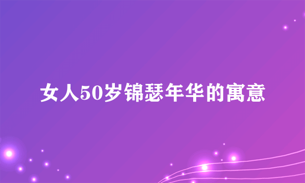 女人50岁锦瑟年华的寓意