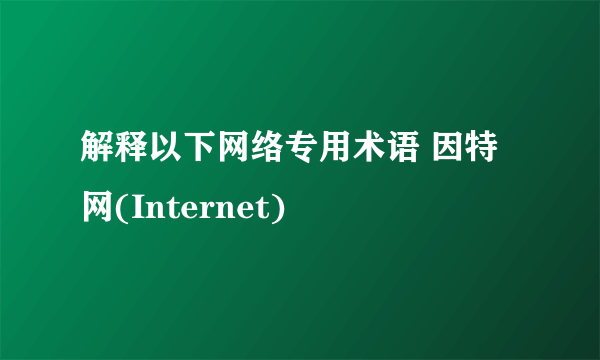 解释以下网络专用术语 因特网(Internet)