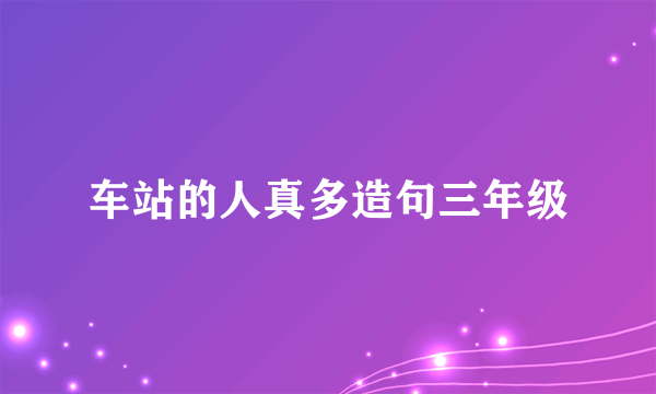 车站的人真多造句三年级