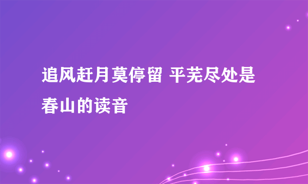 追风赶月莫停留 平芜尽处是春山的读音