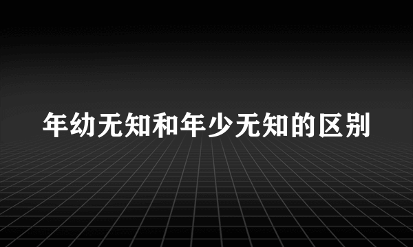 年幼无知和年少无知的区别
