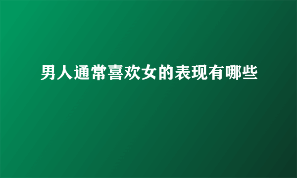 男人通常喜欢女的表现有哪些