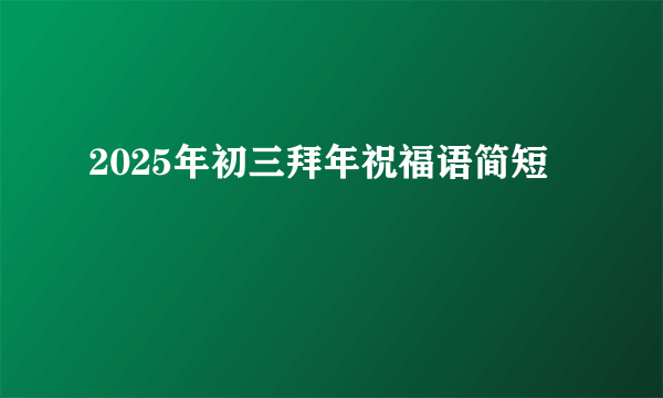 2025年初三拜年祝福语简短