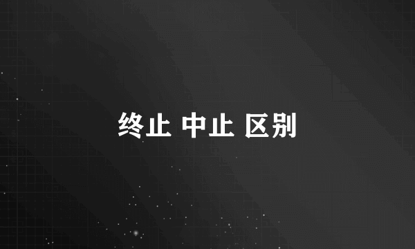 终止 中止 区别