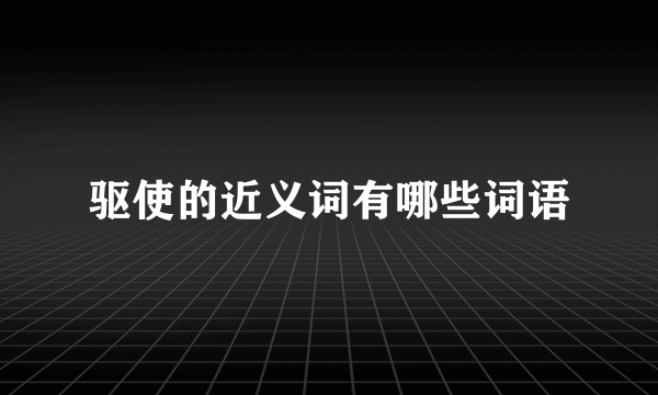 驱使的近义词有哪些词语