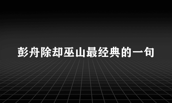 彭舟除却巫山最经典的一句