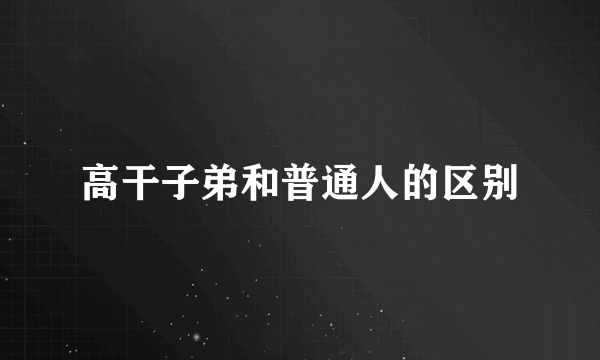 高干子弟和普通人的区别