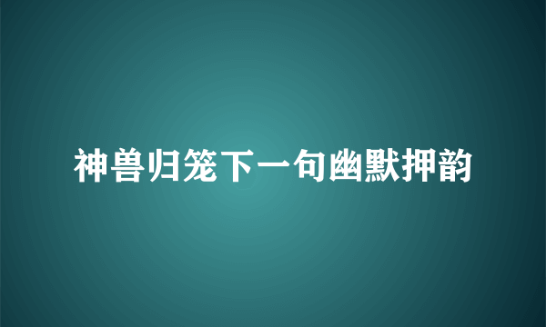 神兽归笼下一句幽默押韵