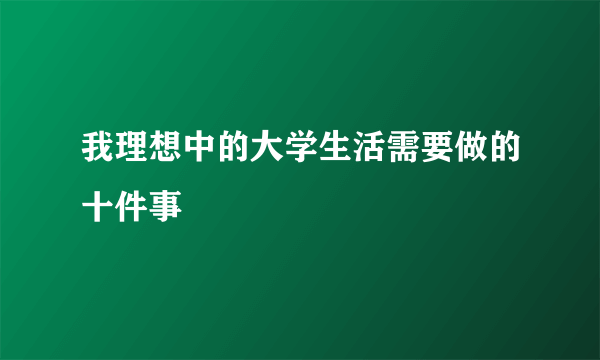 我理想中的大学生活需要做的十件事