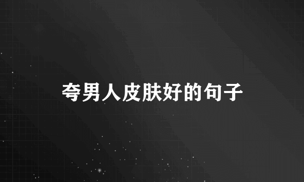 夸男人皮肤好的句子