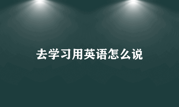 去学习用英语怎么说