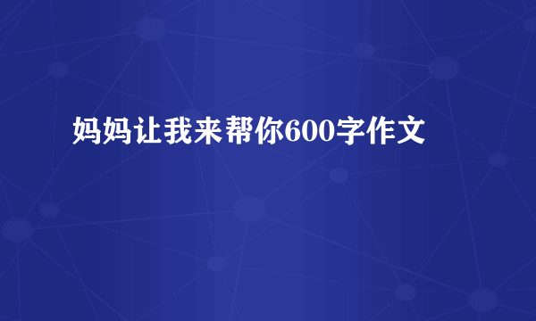 妈妈让我来帮你600字作文