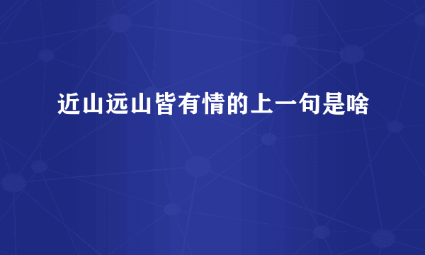 近山远山皆有情的上一句是啥