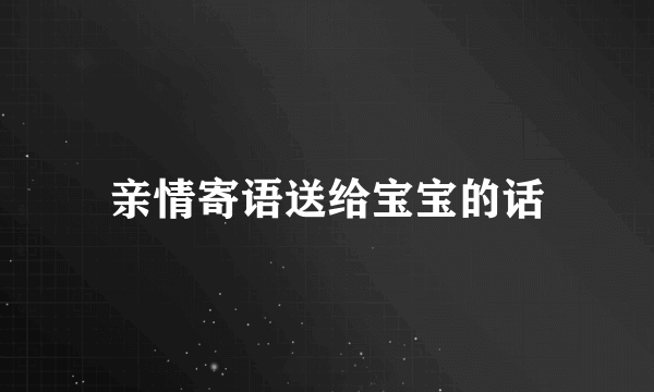 亲情寄语送给宝宝的话