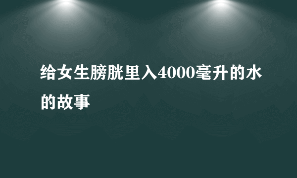 给女生膀胱里入4000毫升的水的故事