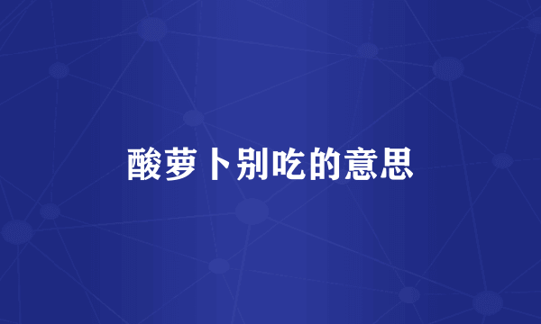 酸萝卜别吃的意思
